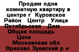 Продам одна комнатную квартиру в центре г. Куровское › Район ­ Центр › Улица ­ Октябрьская › Дом ­ 8 › Общая площадь ­ 33 › Цена ­ 1 850 000 - Московская обл., Орехово-Зуевский р-н, Куровское г. Недвижимость » Квартиры продажа   